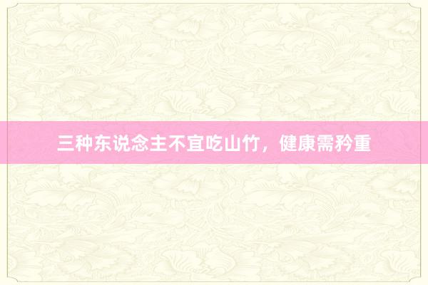 三种东说念主不宜吃山竹,健康需矜重